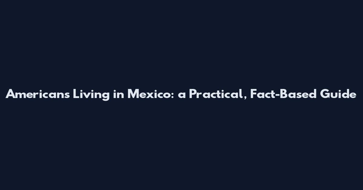 Americans Living in Mexico: a Practical, Fact-Based Guide