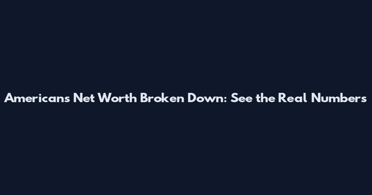 Americans Net Worth Broken Down: See the Real Numbers