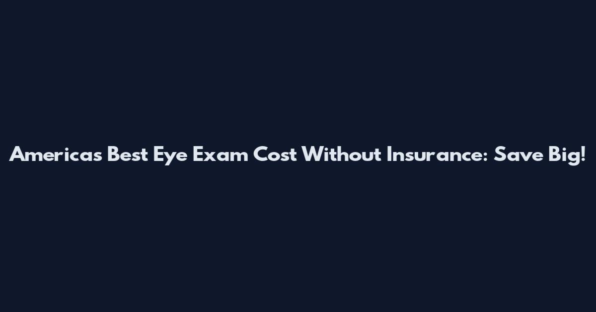 Americas Best Eye Exam Cost Without Insurance: Save Big!