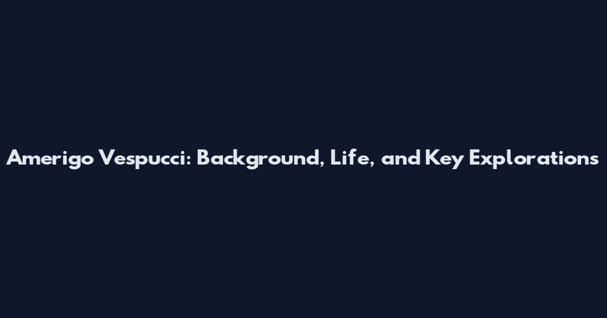 Amerigo Vespucci: Background, Life, and Key Explorations