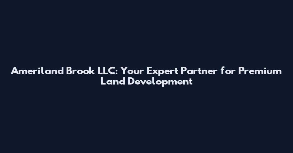 Ameriland Brook LLC: Your Expert Partner for Premium Land Development