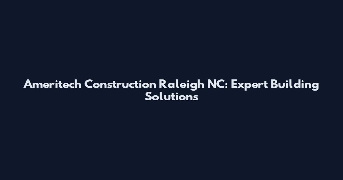 Ameritech Construction Raleigh NC: Expert Building Solutions