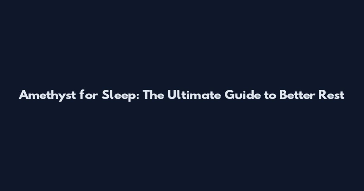 Amethyst for Sleep: The Ultimate Guide to Better Rest