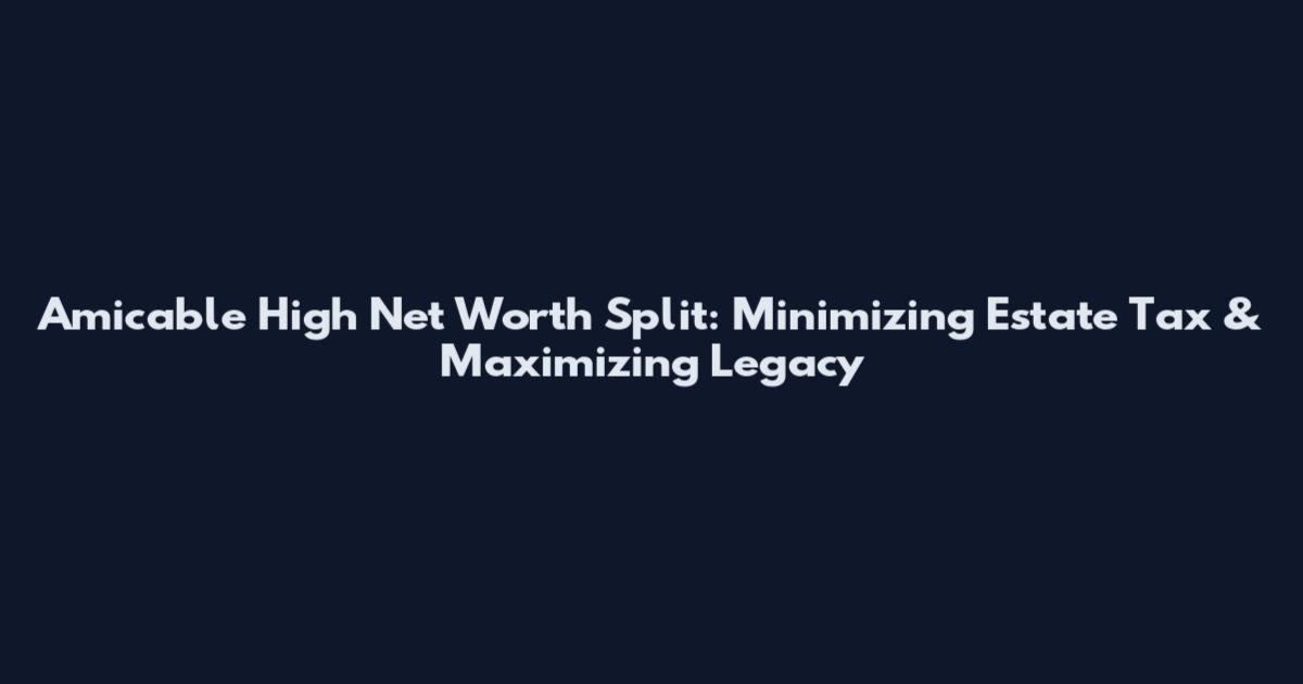 Amicable High Net Worth Split: Minimizing Estate Tax & Maximizing Legacy