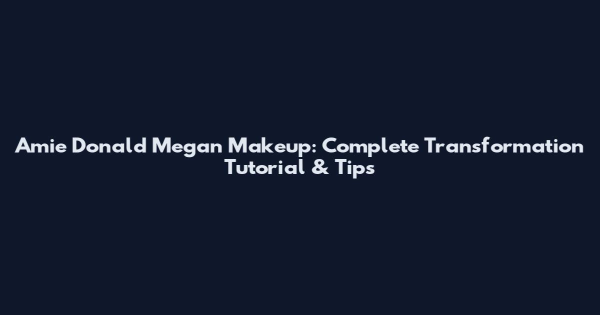 Amie Donald Megan Makeup: Complete Transformation Tutorial & Tips