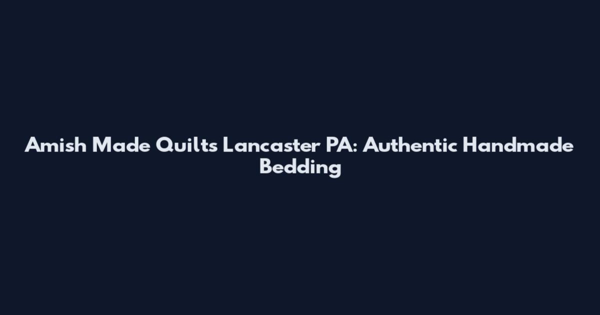 Amish Made Quilts Lancaster PA: Authentic Handmade Bedding