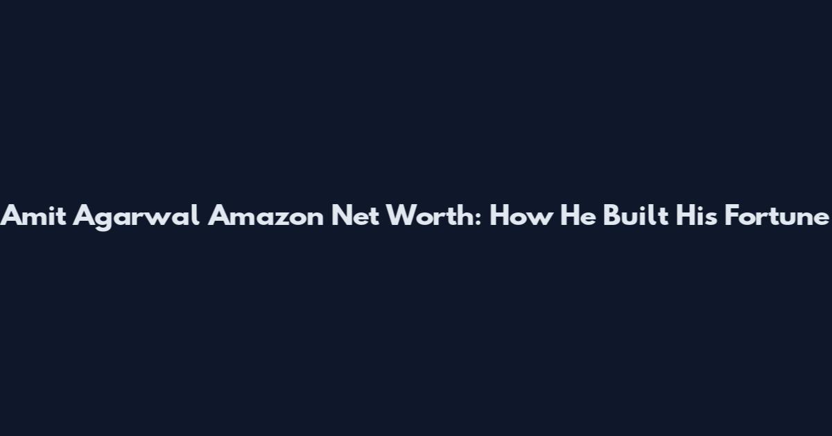 Amit Agarwal Amazon Net Worth: How He Built His Fortune