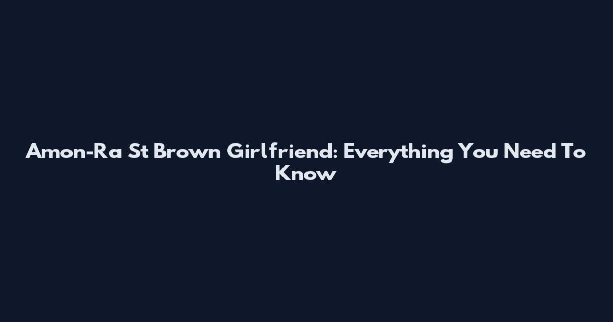 Amon-Ra St Brown Girlfriend: Everything You Need To Know