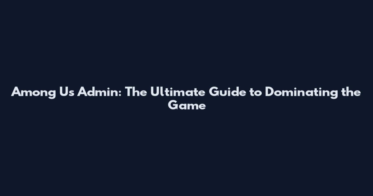 Among Us Admin: The Ultimate Guide to Dominating the Game