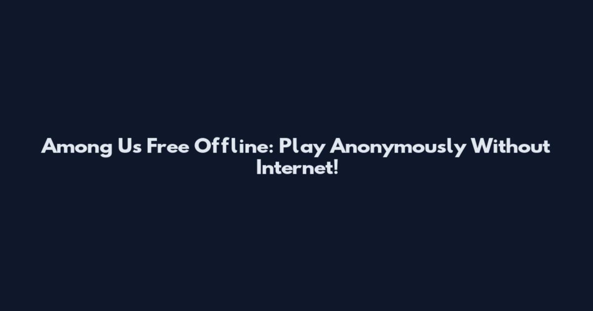 Among Us Free Offline: Play Anonymously Without Internet!