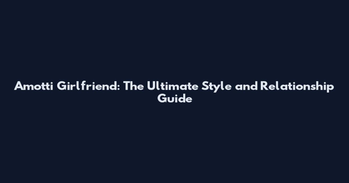 Amotti Girlfriend: The Ultimate Style and Relationship Guide