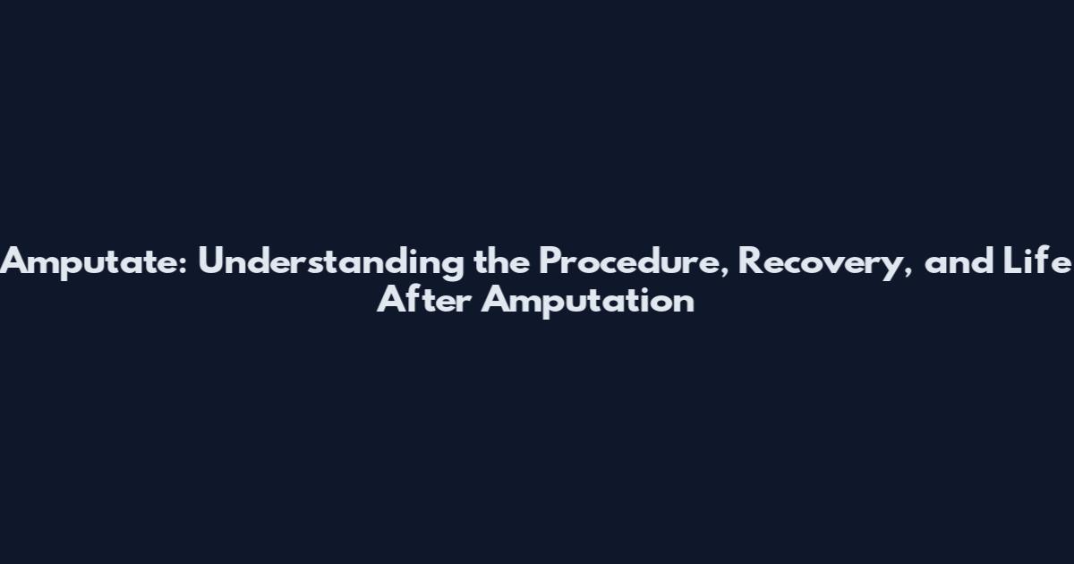 Amputate: Understanding the Procedure, Recovery, and Life After Amputation