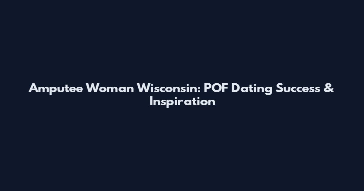 Amputee Woman Wisconsin: POF Dating Success & Inspiration