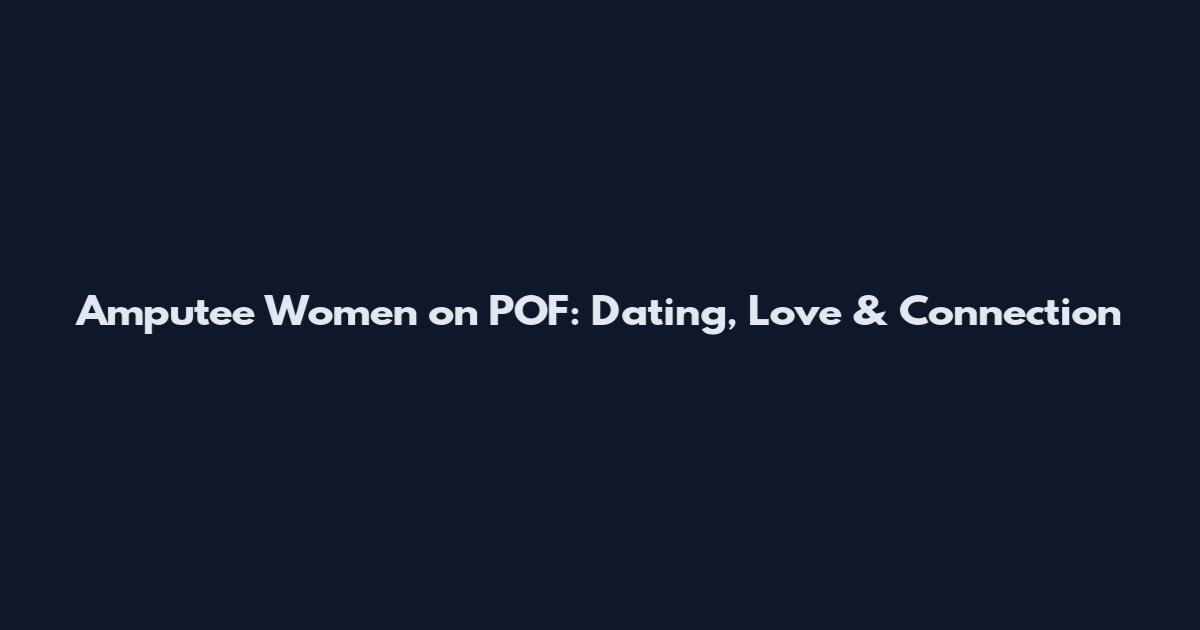 Amputee Women on POF: Dating, Love & Connection