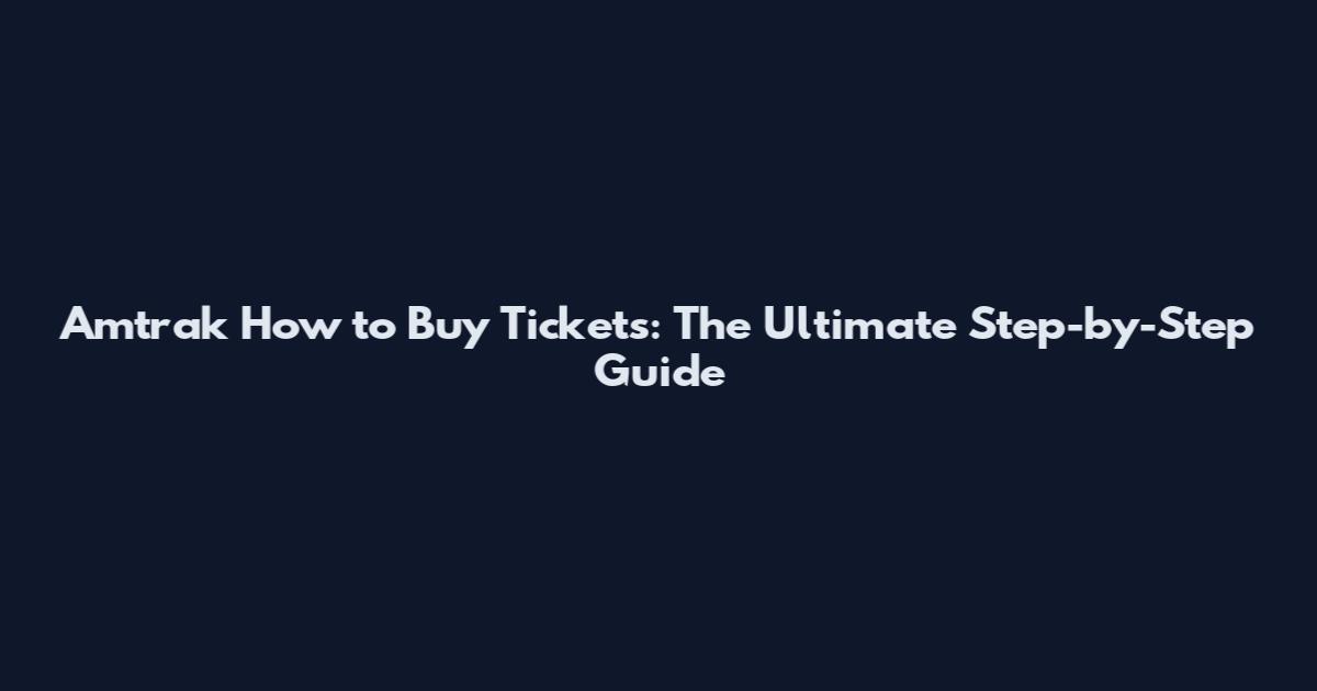 Amtrak How to Buy Tickets: The Ultimate Step-by-Step Guide