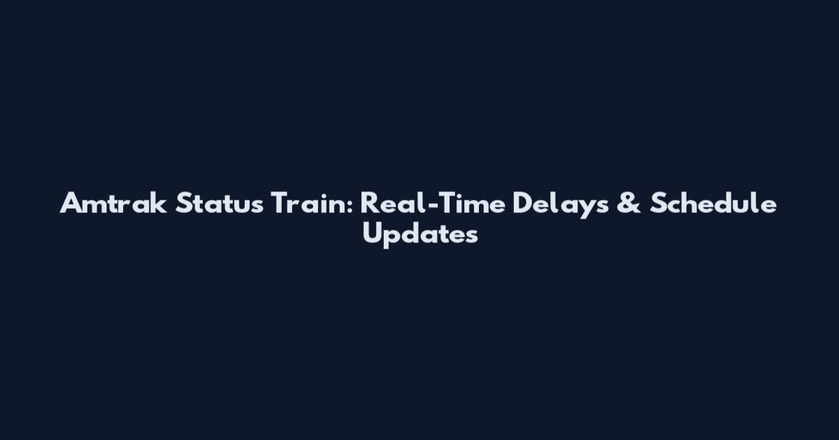 Amtrak Status Train: Real-Time Delays & Schedule Updates