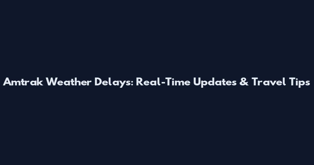 Amtrak Weather Delays: Real-Time Updates & Travel Tips