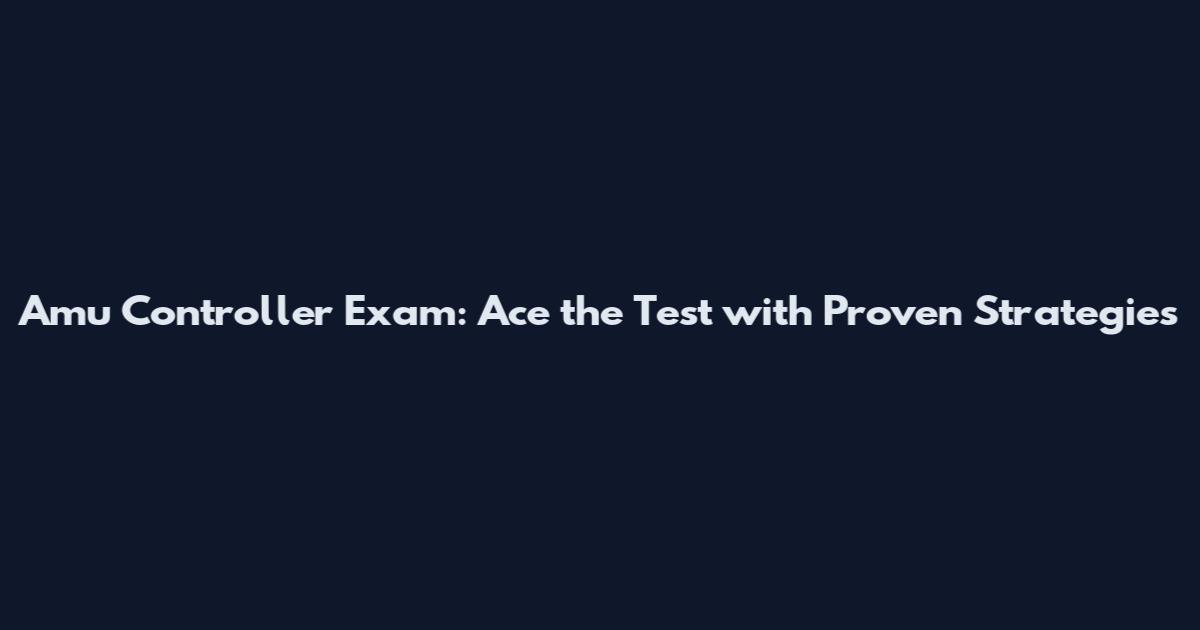 Amu Controller Exam: Ace the Test with Proven Strategies