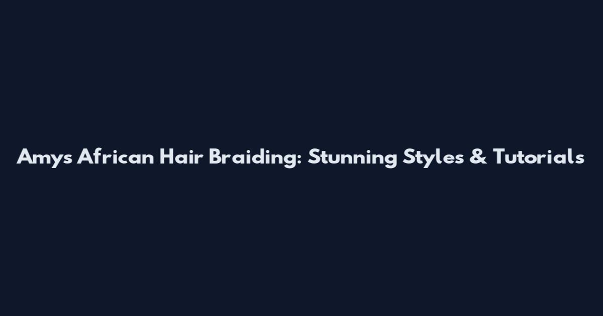 Amy's African Hair Braiding: Stunning Styles & Tutorials