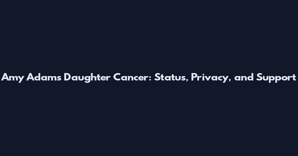 Amy Adams Daughter Cancer: Status, Privacy, and Support