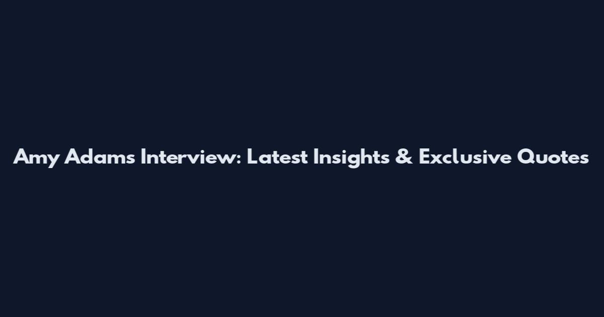 Amy Adams Interview: Latest Insights & Exclusive Quotes