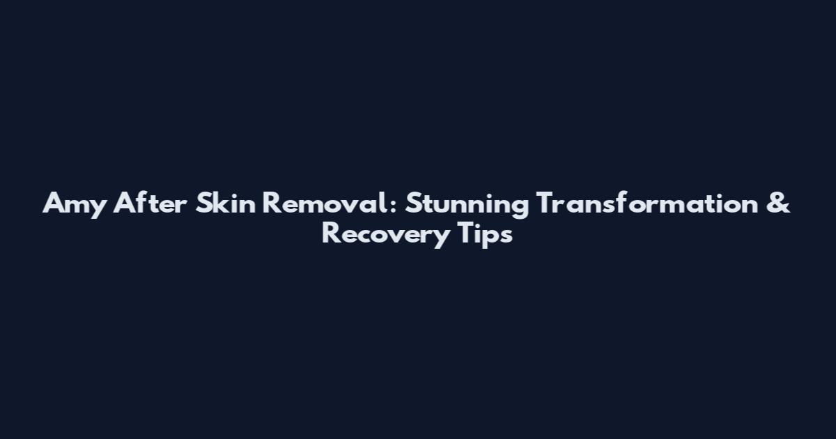 Amy After Skin Removal: Stunning Transformation & Recovery Tips