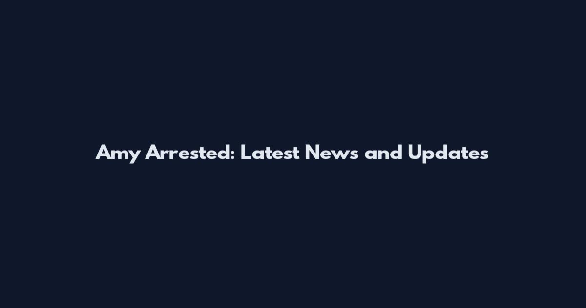 Amy Arrested: Latest News and Updates