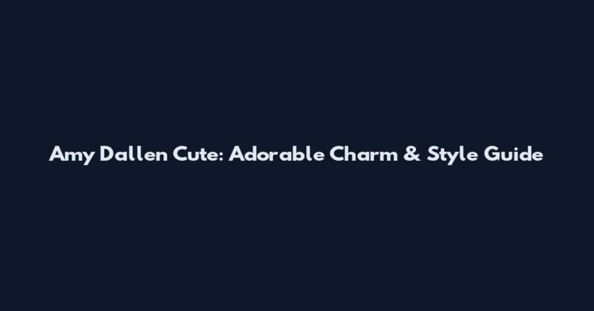 Amy Dallen Cute: Adorable Charm & Style Guide