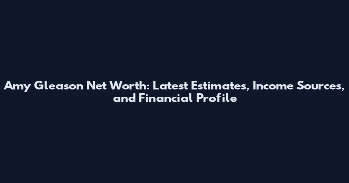 Amy Gleason Net Worth: Latest Estimates, Income Sources, and Financial Profile