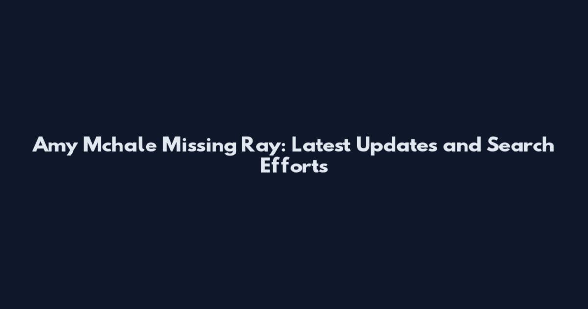 Amy Mchale Missing Ray: Latest Updates and Search Efforts