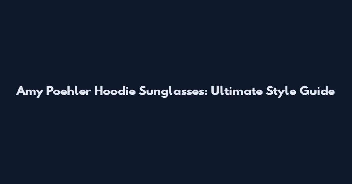 Amy Poehler Hoodie Sunglasses: Ultimate Style Guide