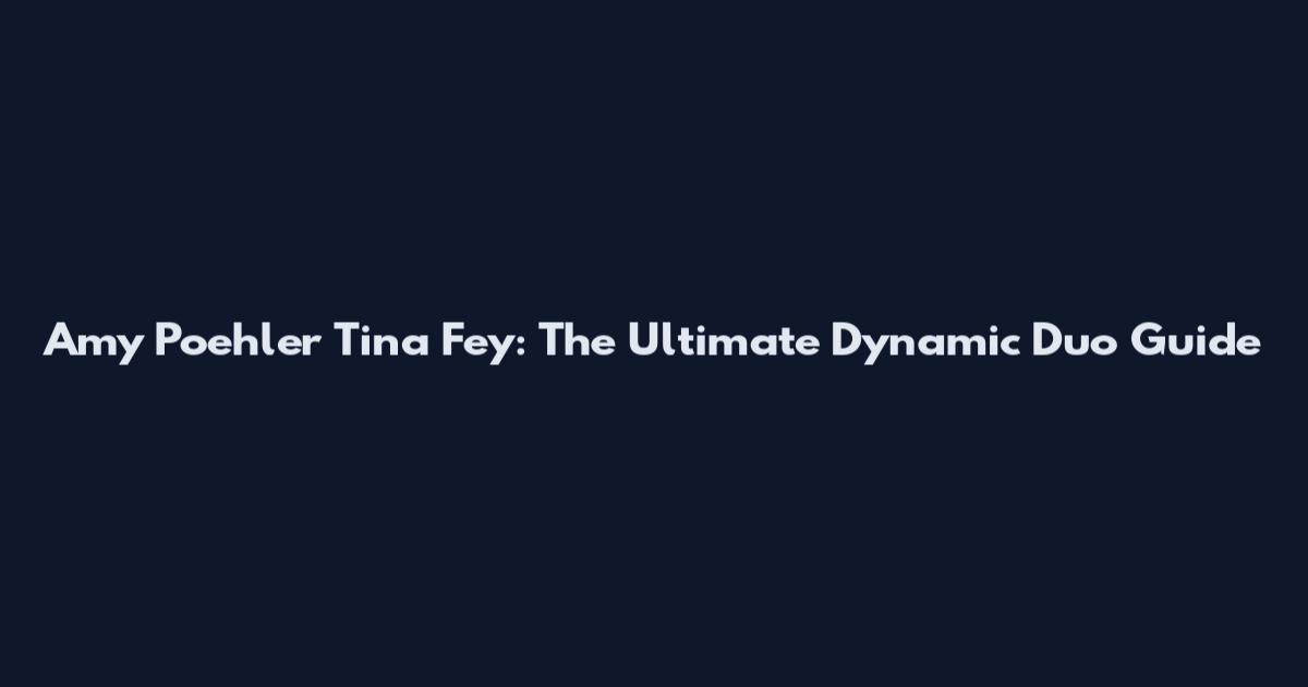 Amy Poehler Tina Fey: The Ultimate Dynamic Duo Guide