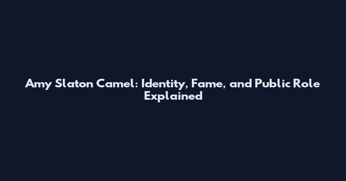 Amy Slaton Camel: Identity, Fame, and Public Role Explained