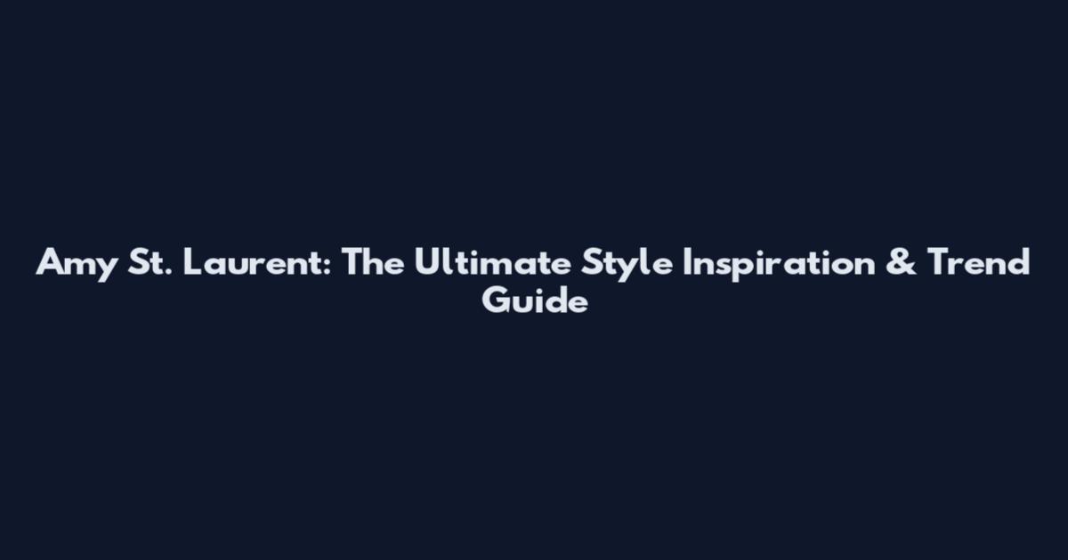 Amy St. Laurent: The Ultimate Style Inspiration & Trend Guide