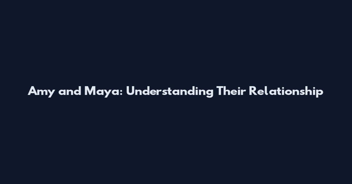 Amy and Maya: Understanding Their Relationship
