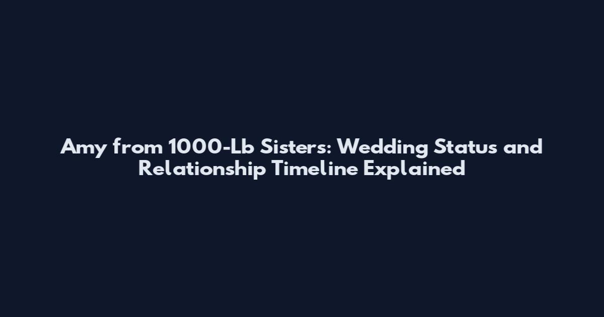 Amy from 1000-Lb Sisters: Wedding Status and Relationship Timeline Explained