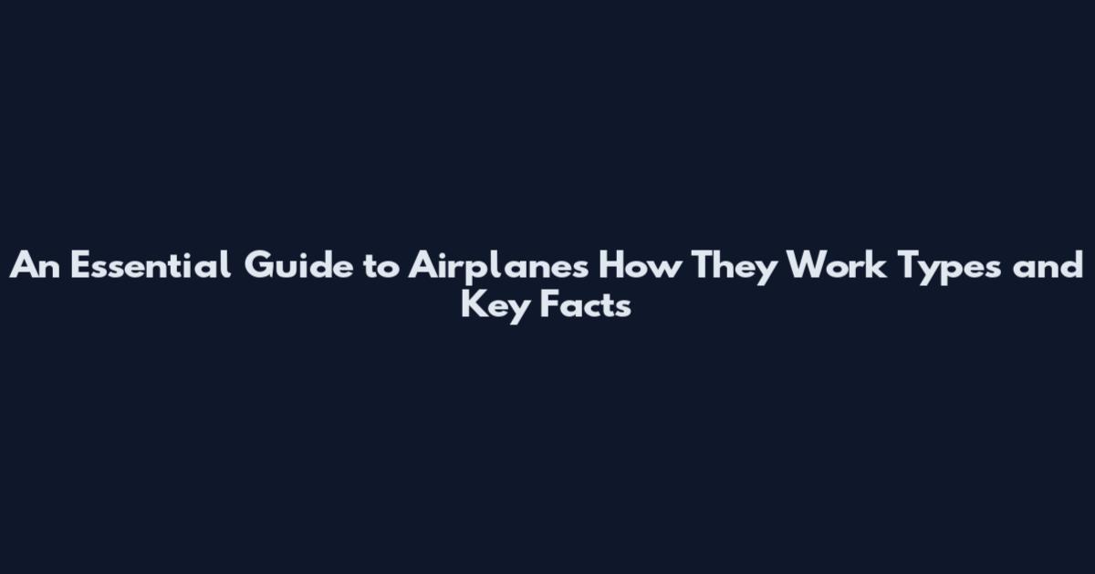 An Essential Guide to Airplanes How They Work Types and Key Facts