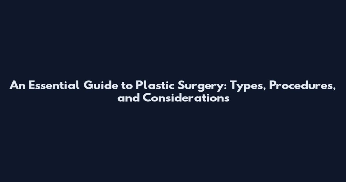 An Essential Guide to Plastic Surgery: Types, Procedures, and Considerations