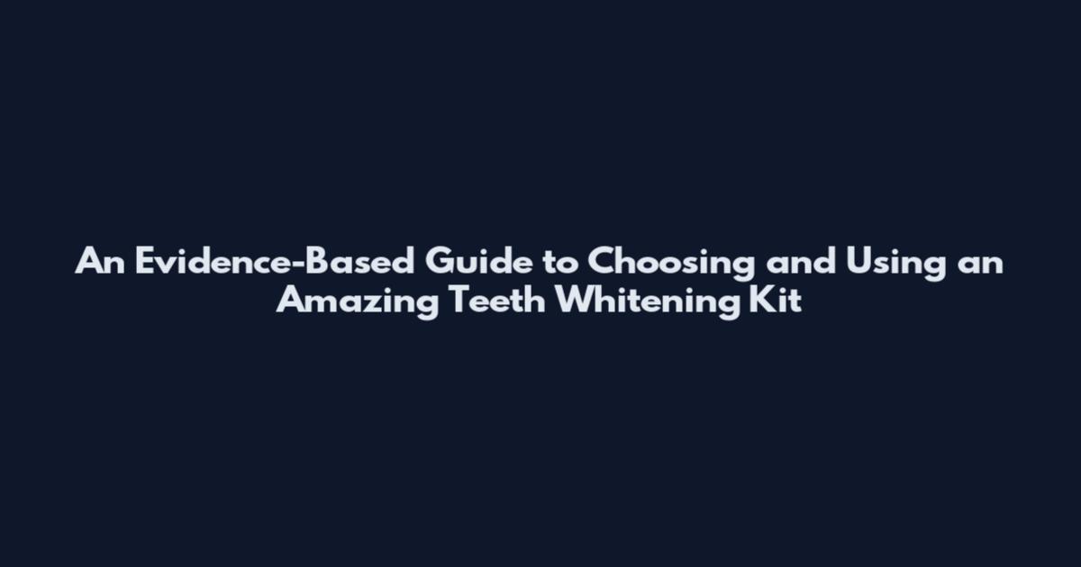 An Evidence-Based Guide to Choosing and Using an Amazing Teeth Whitening Kit