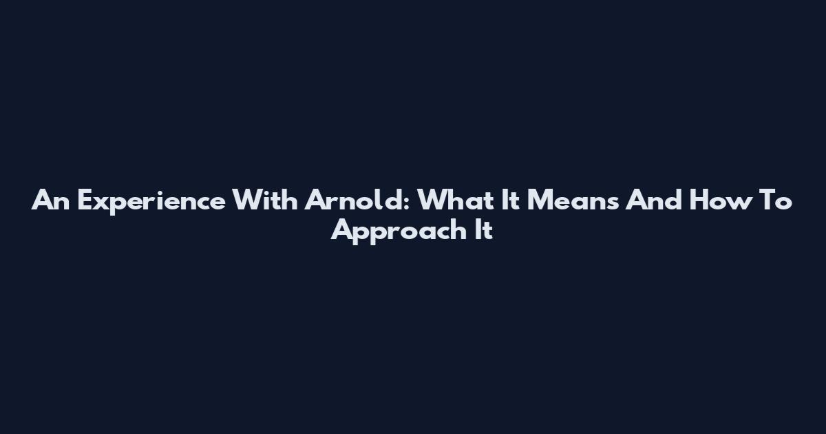 An Experience With Arnold: What It Means And How To Approach It