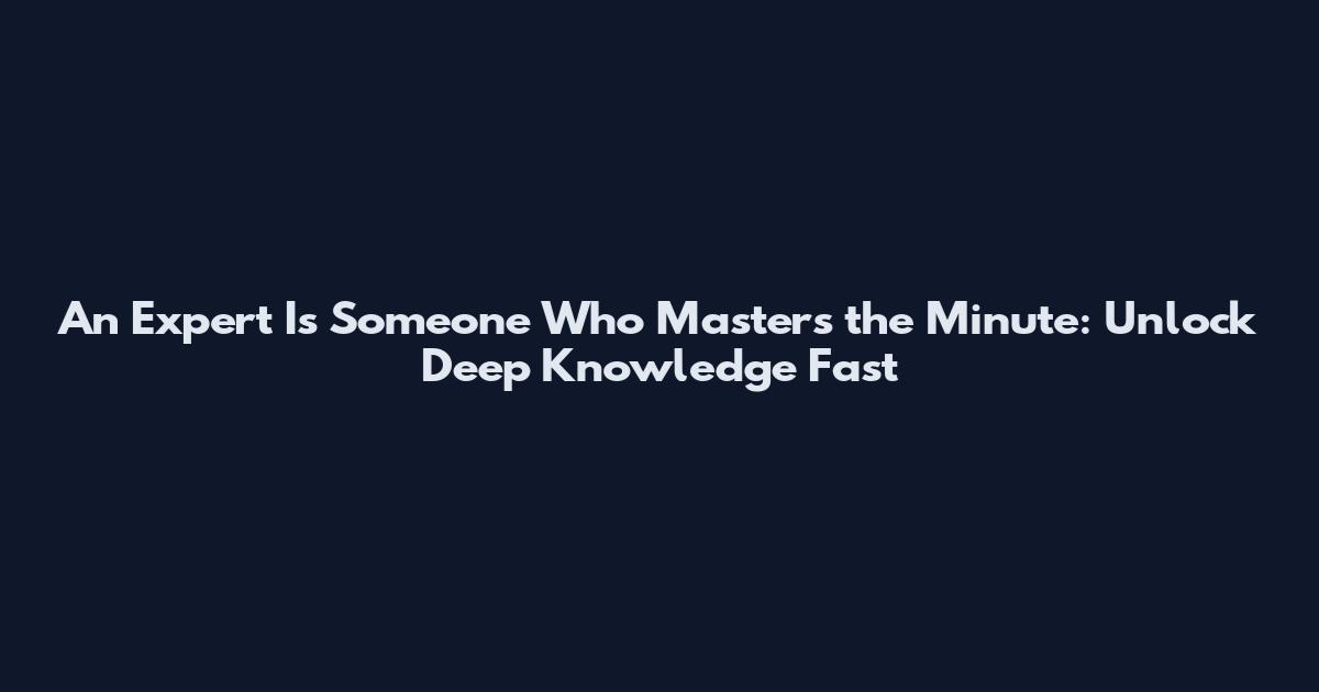 An Expert Is Someone Who Masters the Minute: Unlock Deep Knowledge Fast