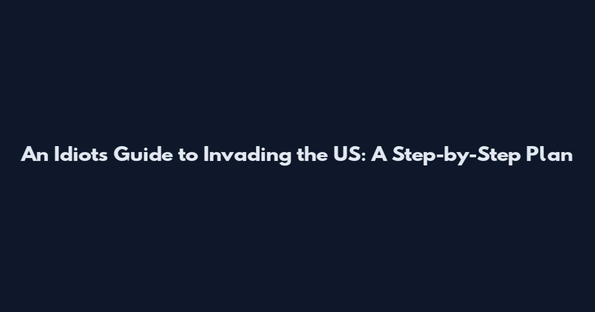 An Idiot's Guide to Invading the US: A Step-by-Step Plan