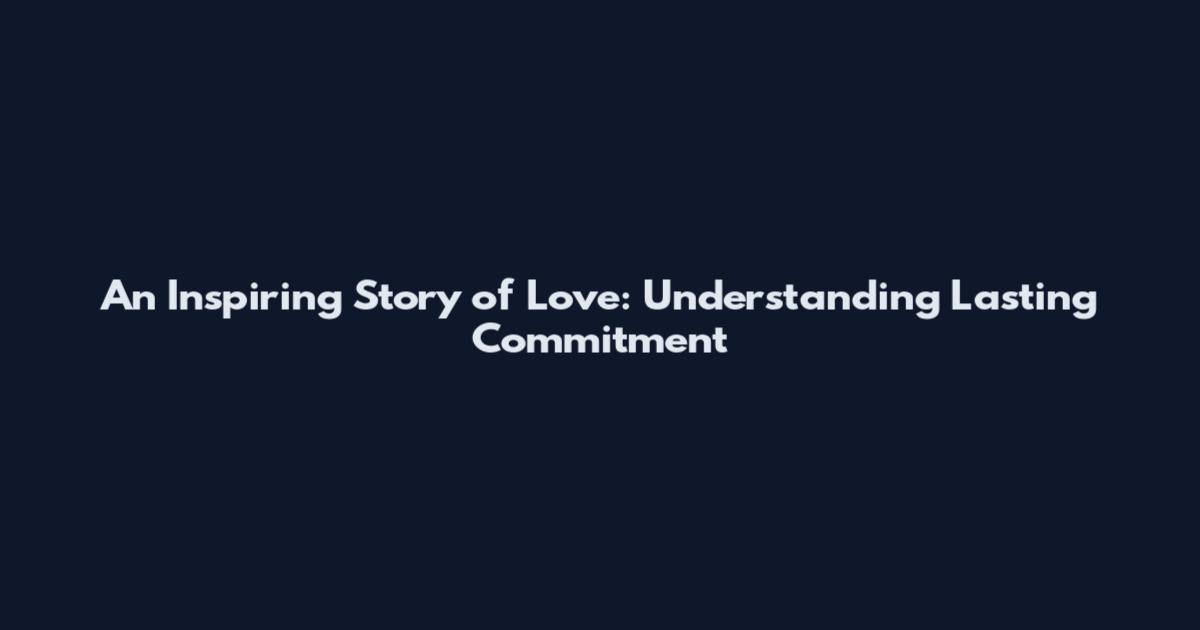 An Inspiring Story of Love: Understanding Lasting Commitment