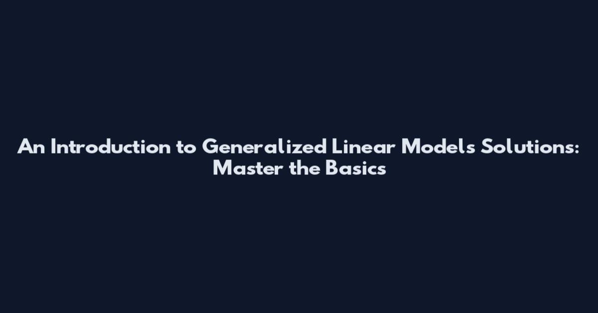 An Introduction to Generalized Linear Models Solutions: Master the Basics
