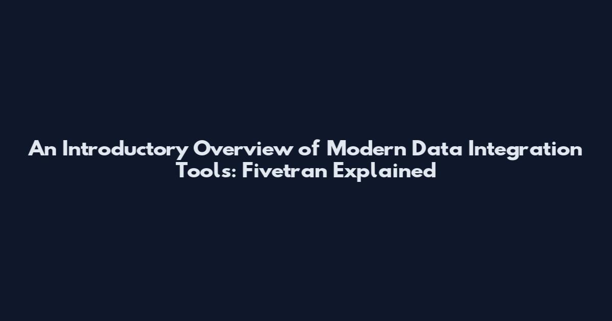 An Introductory Overview of Modern Data Integration Tools: Fivetran Explained