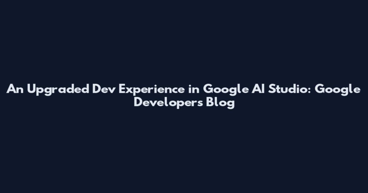 An Upgraded Dev Experience in Google AI Studio: Google Developers Blog