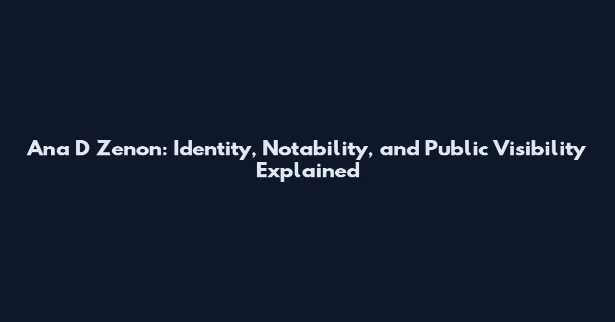 Ana D Zenon: Identity, Notability, and Public Visibility Explained