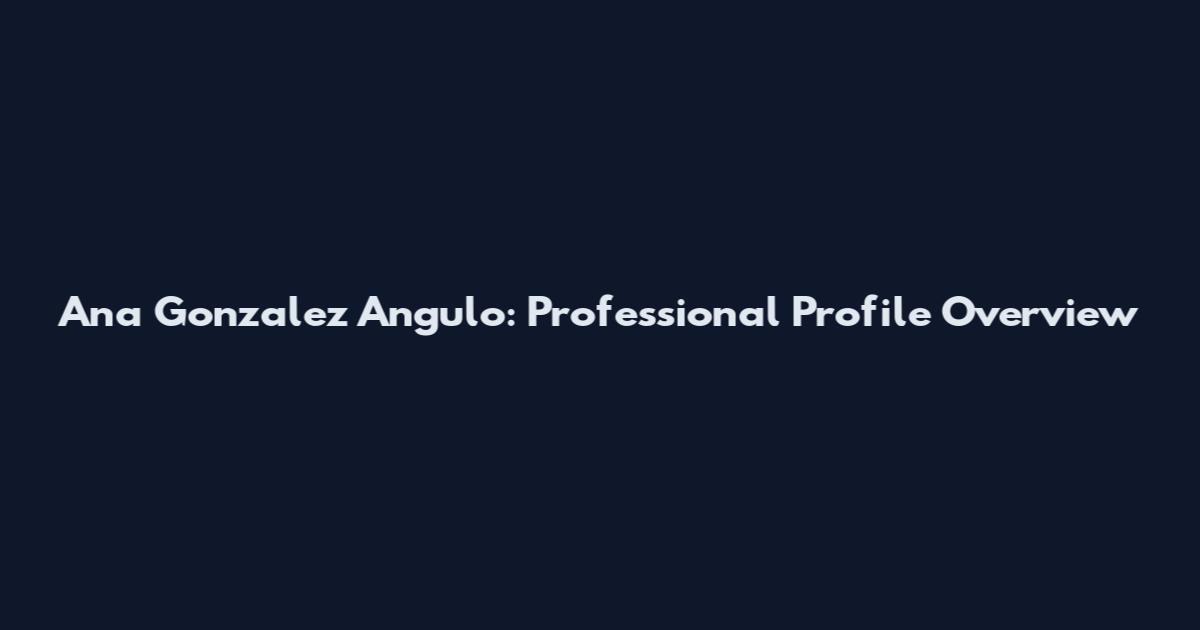 Ana Gonzalez Angulo: Professional Profile Overview