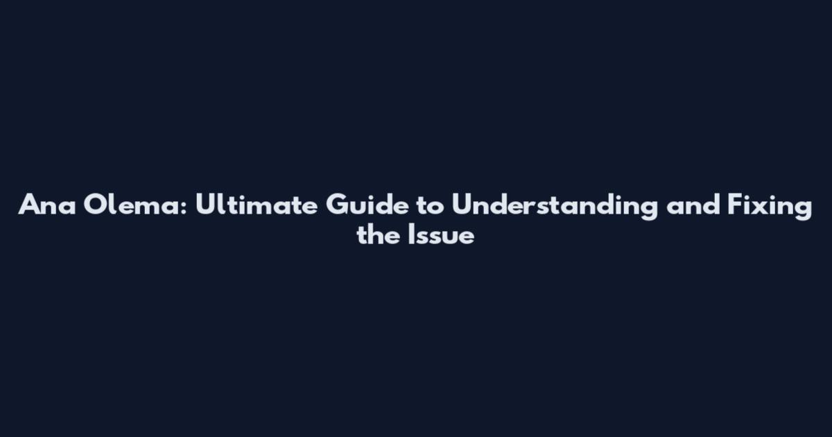Ana Olema: Ultimate Guide to Understanding and Fixing the Issue