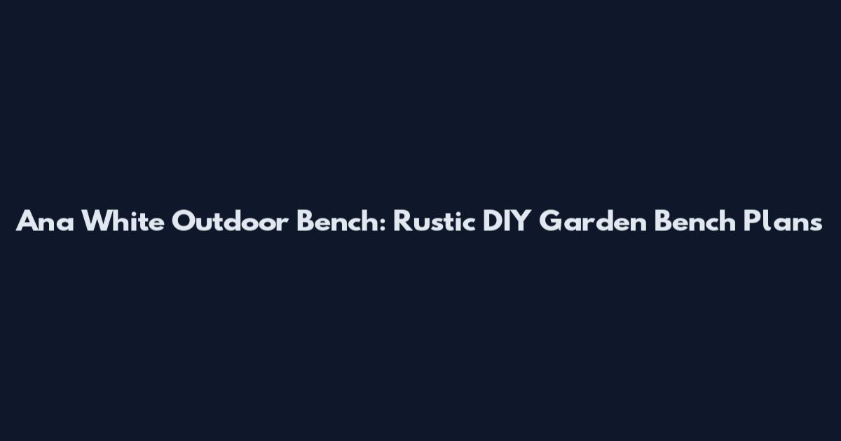 Ana White Outdoor Bench: Rustic DIY Garden Bench Plans